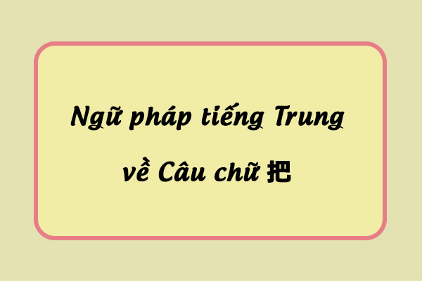 Cách dùng câu chữ 把 trong tiếng Trung