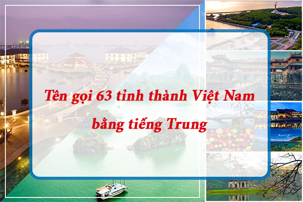 Tên gọi 63 tỉnh thành Việt Nam bằng tiếng Trung - Có thể bạn chưa biết