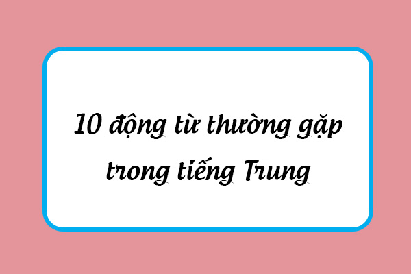 10 động từ thường gặp trong tiếng Trung