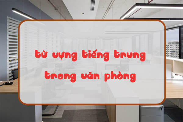 Trọn bộ từ vựng tiếng Trung trong văn phòng