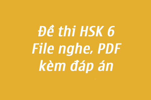 Đề thi HSK 6 : File nghe, PDF kèm đáp án đầy đủ nhất
